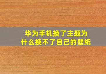 华为手机换了主题为什么换不了自己的壁纸