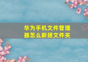 华为手机文件管理器怎么新建文件夹