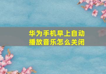 华为手机早上自动播放音乐怎么关闭