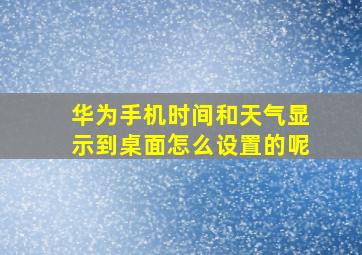 华为手机时间和天气显示到桌面怎么设置的呢