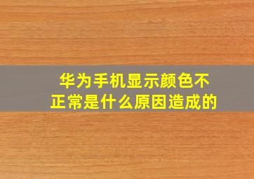 华为手机显示颜色不正常是什么原因造成的