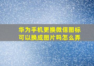 华为手机更换微信图标可以换成图片吗怎么弄