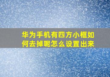 华为手机有四方小框如何去掉呢怎么设置出来