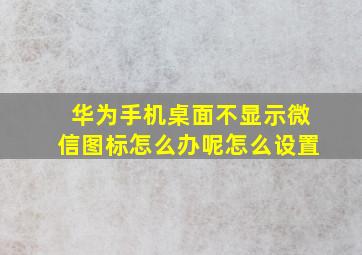 华为手机桌面不显示微信图标怎么办呢怎么设置