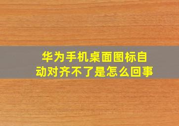 华为手机桌面图标自动对齐不了是怎么回事