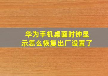 华为手机桌面时钟显示怎么恢复出厂设置了