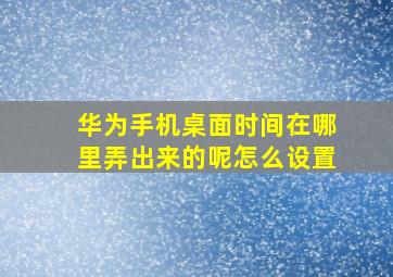 华为手机桌面时间在哪里弄出来的呢怎么设置