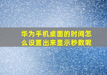 华为手机桌面的时间怎么设置出来显示秒数呢