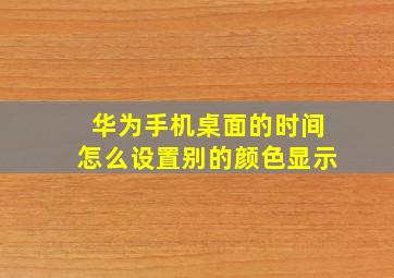 华为手机桌面的时间怎么设置别的颜色显示