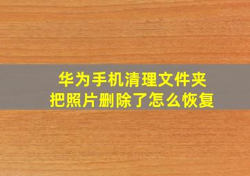 华为手机清理文件夹把照片删除了怎么恢复