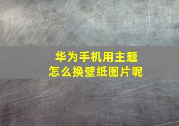 华为手机用主题怎么换壁纸图片呢