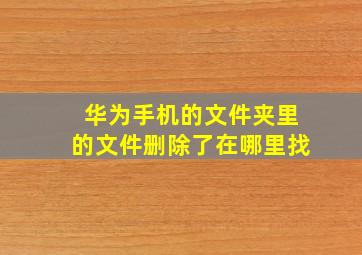 华为手机的文件夹里的文件删除了在哪里找