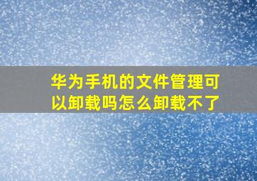 华为手机的文件管理可以卸载吗怎么卸载不了