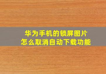 华为手机的锁屏图片怎么取消自动下载功能