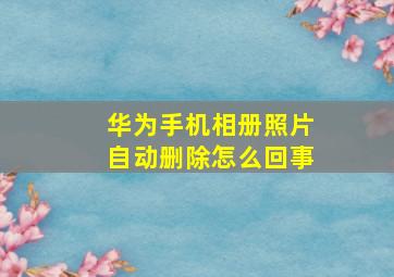 华为手机相册照片自动删除怎么回事