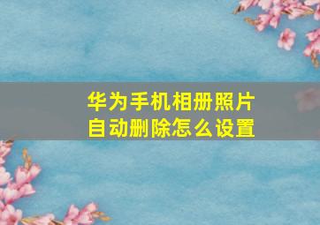 华为手机相册照片自动删除怎么设置