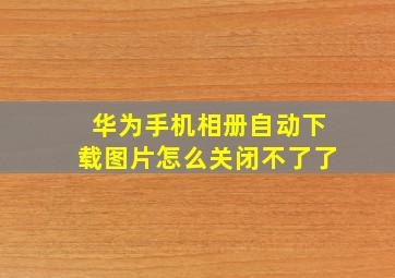 华为手机相册自动下载图片怎么关闭不了了