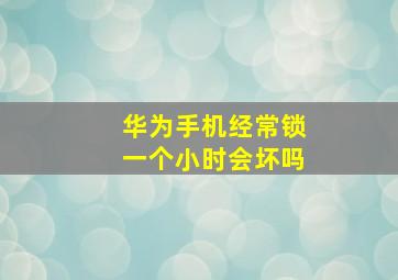 华为手机经常锁一个小时会坏吗