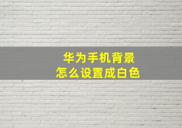 华为手机背景怎么设置成白色