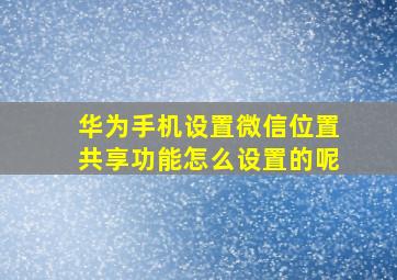 华为手机设置微信位置共享功能怎么设置的呢