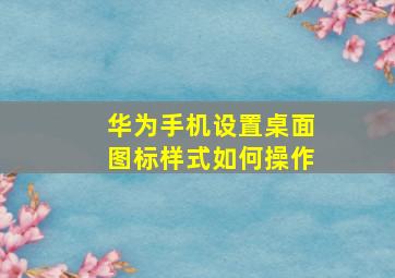 华为手机设置桌面图标样式如何操作