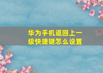 华为手机返回上一级快捷键怎么设置