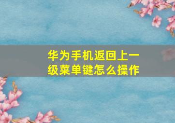 华为手机返回上一级菜单键怎么操作