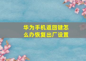 华为手机返回键怎么办恢复出厂设置