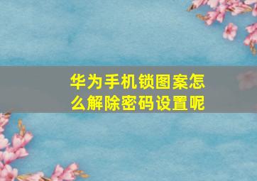 华为手机锁图案怎么解除密码设置呢