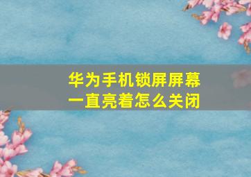 华为手机锁屏屏幕一直亮着怎么关闭