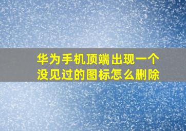 华为手机顶端出现一个没见过的图标怎么删除