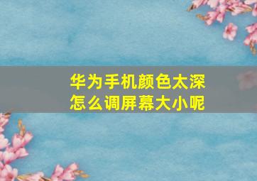 华为手机颜色太深怎么调屏幕大小呢