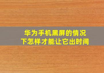 华为手机黑屏的情况下怎样才能让它出时间