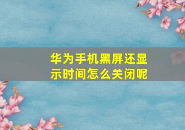 华为手机黑屏还显示时间怎么关闭呢