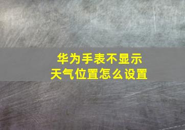 华为手表不显示天气位置怎么设置