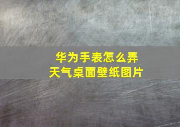 华为手表怎么弄天气桌面壁纸图片