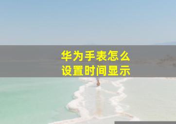 华为手表怎么设置时间显示