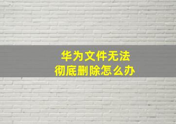 华为文件无法彻底删除怎么办