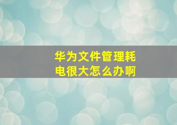 华为文件管理耗电很大怎么办啊