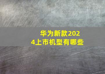 华为新款2024上市机型有哪些