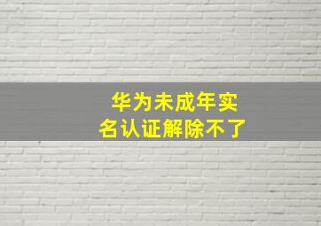 华为未成年实名认证解除不了