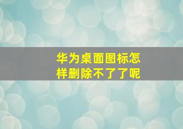 华为桌面图标怎样删除不了了呢