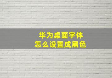 华为桌面字体怎么设置成黑色