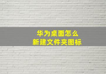 华为桌面怎么新建文件夹图标