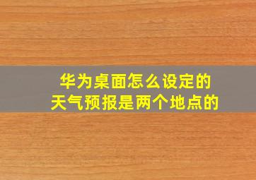 华为桌面怎么设定的天气预报是两个地点的