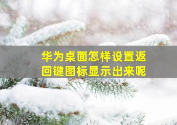 华为桌面怎样设置返回键图标显示出来呢