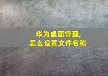 华为桌面管理,怎么设置文件名称