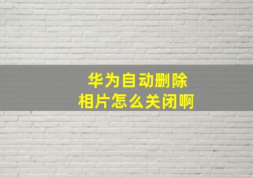 华为自动删除相片怎么关闭啊