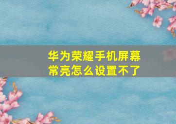 华为荣耀手机屏幕常亮怎么设置不了