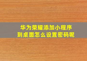 华为荣耀添加小程序到桌面怎么设置密码呢